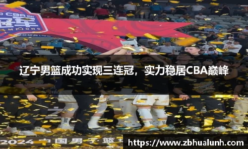 辽宁男篮成功实现三连冠，实力稳居CBA巅峰