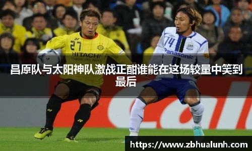 昌原队与太阳神队激战正酣谁能在这场较量中笑到最后