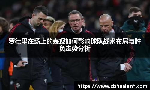 罗德里在场上的表现如何影响球队战术布局与胜负走势分析
