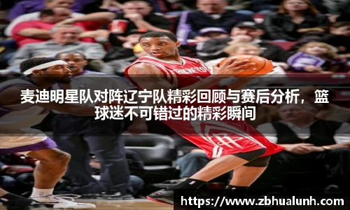 麦迪明星队对阵辽宁队精彩回顾与赛后分析，篮球迷不可错过的精彩瞬间